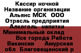 Кассир ночной › Название организации ­ Альянс-МСК, ООО › Отрасль предприятия ­ Алкоголь, напитки › Минимальный оклад ­ 25 000 - Все города Работа » Вакансии   . Амурская обл.,Благовещенский р-н